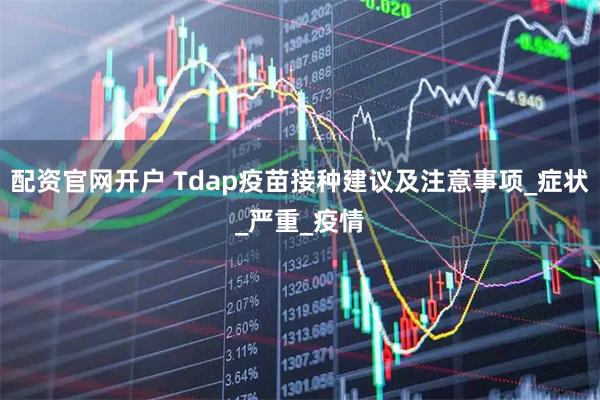 配资官网开户 Tdap疫苗接种建议及注意事项_症状_严重_疫情