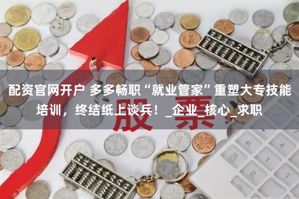 配资官网开户 多多畅职“就业管家”重塑大专技能培训,终结纸上谈兵!_企业_核心_求职