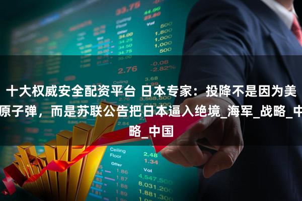 十大权威安全配资平台 日本专家:投降不是因为美国原子弹,而是苏联公告把日本逼入绝境_海军_战略_中国