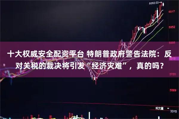 十大权威安全配资平台 特朗普政府警告法院:反对关税的裁决将引发“经济灾难”,真的吗?