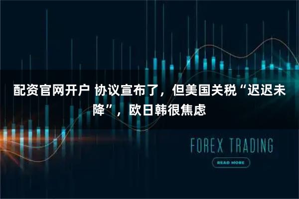 配资官网开户 协议宣布了，但美国关税“迟迟未降”，欧日韩很焦虑