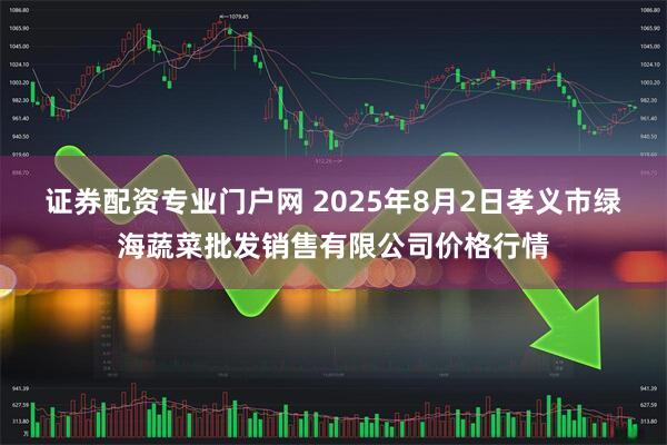 证券配资专业门户网 2025年8月2日孝义市绿海蔬菜批发销售有限公司价格行情