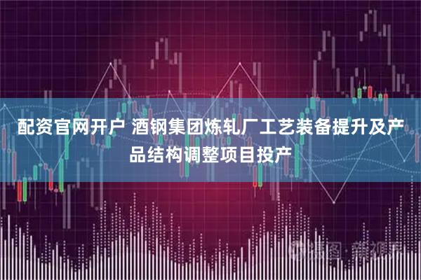 配资官网开户 酒钢集团炼轧厂工艺装备提升及产品结构调整项目投产