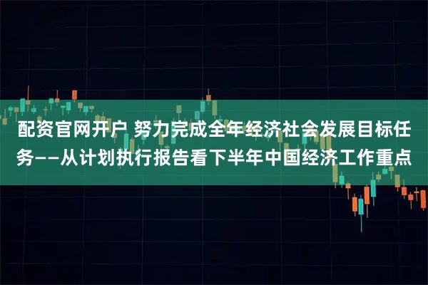 配资官网开户 努力完成全年经济社会发展目标任务——从计划执行报告看下半年中国经济工作重点