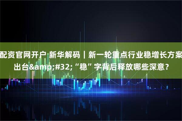 配资官网开户 新华解码|新一轮重点行业稳增长方案出台 “稳”字背后释放哪些深意?