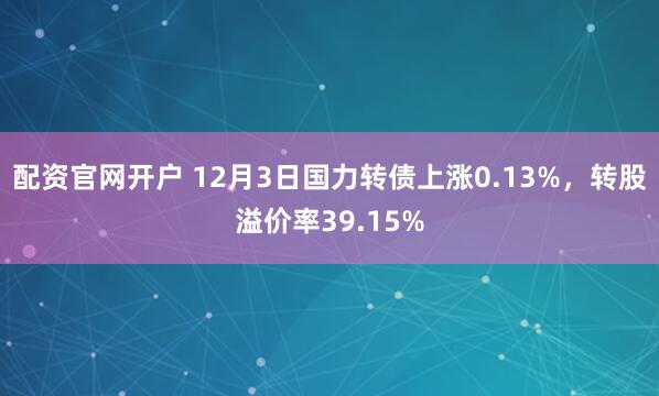 配资官网开户 12月3日国力转债上涨0.13%，转股溢价率39.15%