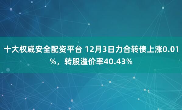 十大权威安全配资平台 12月3日力合转债上涨0.01%，转股溢价率40.43%
