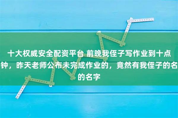 十大权威安全配资平台 前晚我侄子写作业到十点多钟，昨天老师公布未完成作业的，竟然有我侄子的名字