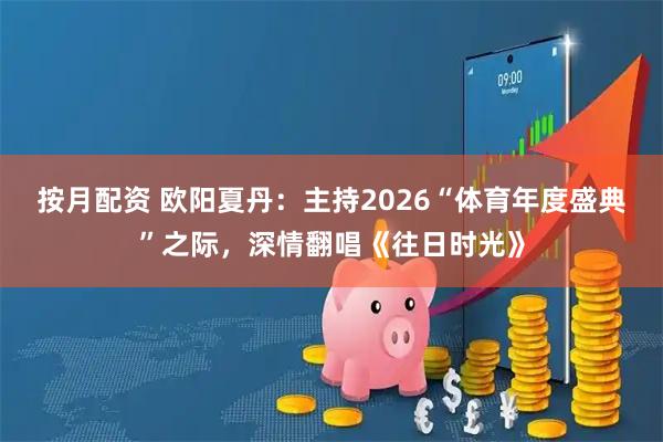 按月配资 欧阳夏丹：主持2026“体育年度盛典”之际，深情翻唱《往日时光》