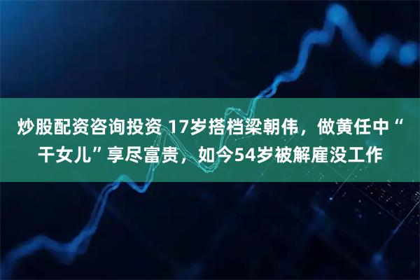 炒股配资咨询投资 17岁搭档梁朝伟，做黄任中“干女儿”享尽富贵，如今54岁被解雇没工作