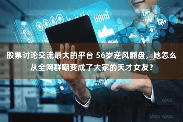 股票讨论交流最大的平台 56岁逆风翻盘，她怎么从全网群嘲变成了大家的天才女友？